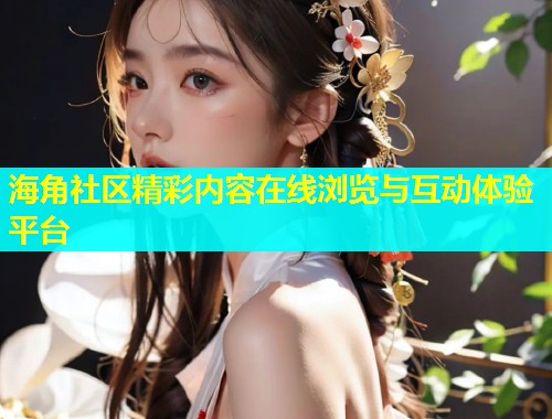 海角社区精彩内容在线浏览与互动体验平台  第1张