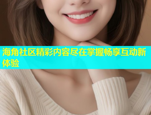 海角社区精彩内容尽在掌握畅享互动新体验  第1张