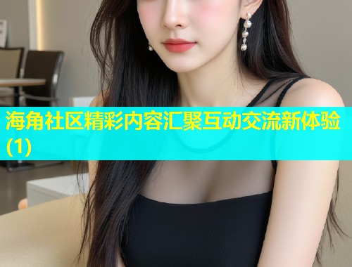 海角社区精彩内容汇聚互动交流新体验(1)  第1张