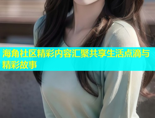 海角社区精彩内容汇聚共享生活点滴与精彩故事  第1张