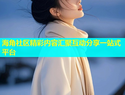 海角社区精彩内容汇聚互动分享一站式平台  第1张