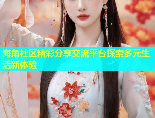 海角社区精彩分享交流平台探索多元生活新体验  第1张