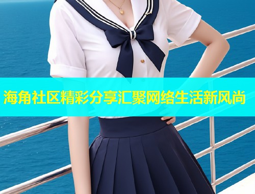 海角社区精彩分享汇聚网络生活新风尚  第1张