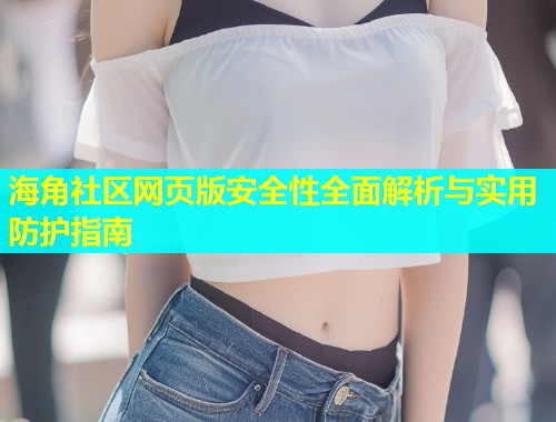 海角社区网页版安全性全面解析与实用防护指南  第1张