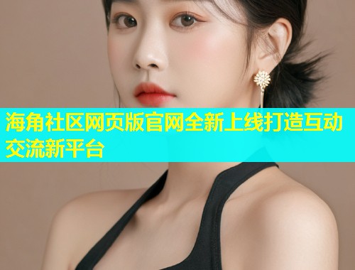 海角社区网页版官网全新上线打造互动交流新平台  第1张
