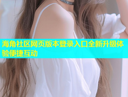 海角社区网页版本登录入口全新升级体验便捷互动  第1张