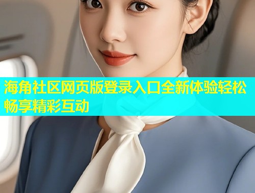 海角社区网页版登录入口全新体验轻松畅享精彩互动  第1张