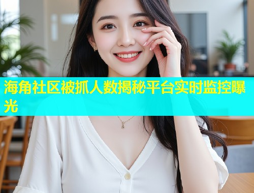 海角社区被抓人数揭秘平台实时监控曝光  第1张