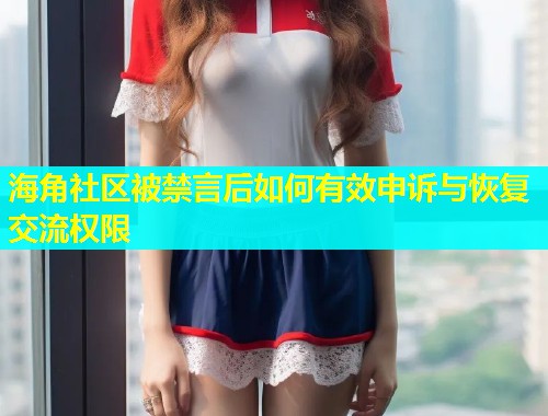 海角社区被禁言后如何有效申诉与恢复交流权限  第1张