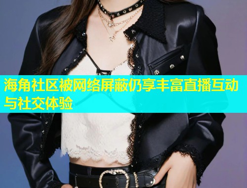 海角社区被网络屏蔽仍享丰富直播互动与社交体验  第1张