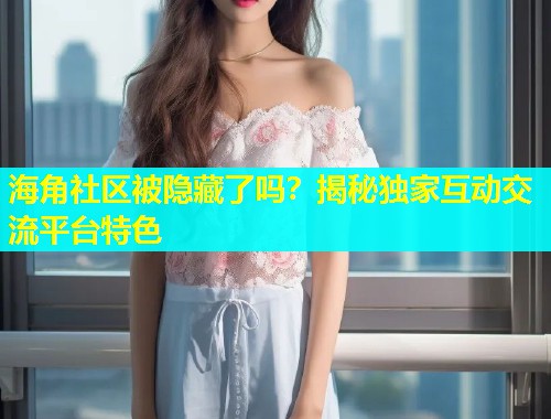 海角社区被隐藏了吗？揭秘独家互动交流平台特色  第1张