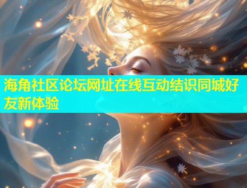 海角社区论坛网址在线互动结识同城好友新体验  第1张