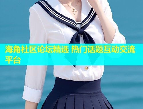 海角社区论坛精选 热门话题互动交流平台  第1张