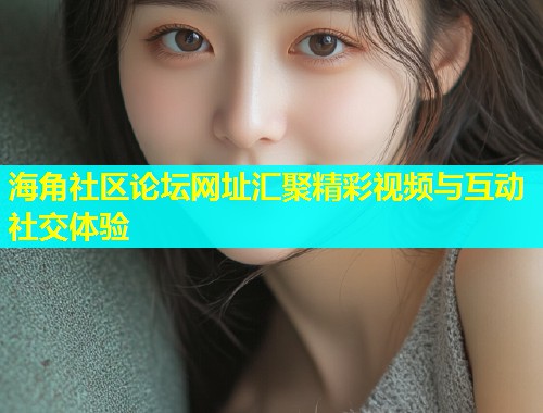 海角社区论坛网址汇聚精彩视频与互动社交体验  第1张