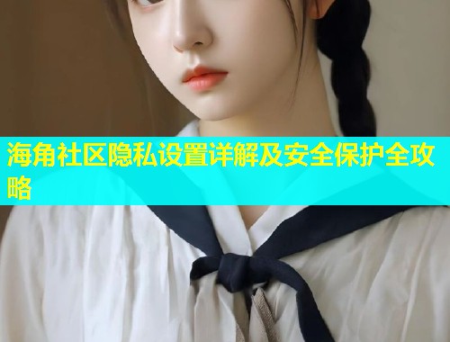 海角社区隐私设置详解及安全保护全攻略