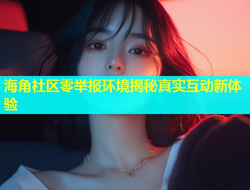 海角社区零举报环境揭秘真实互动新体验