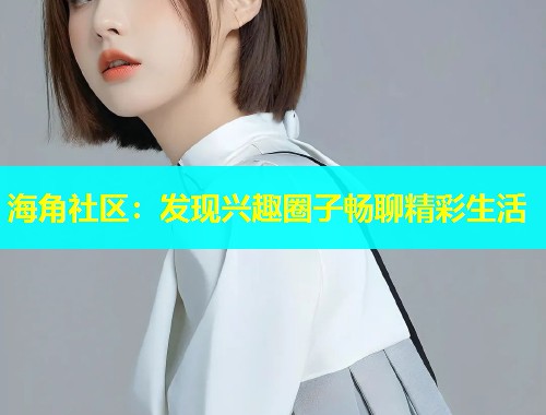 海角社区：发现兴趣圈子畅聊精彩生活