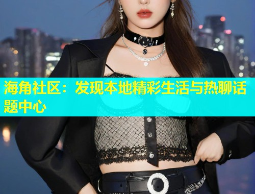海角社区：发现本地精彩生活与热聊话题中心