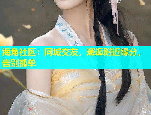 海角社区：同城交友，邂逅附近缘分，告别孤单