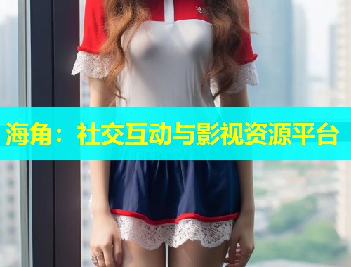 海角：社交互动与影视资源平台