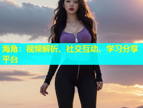 海角：视频解析、社交互动、学习分享平台