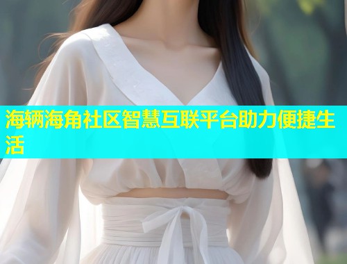 海辆海角社区智慧互联平台助力便捷生活  第2张