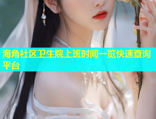 海角社区卫生院上班时间一览快速查询平台  第1张