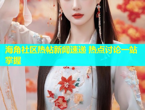 海角社区热帖新闻速递 热点讨论一站掌握