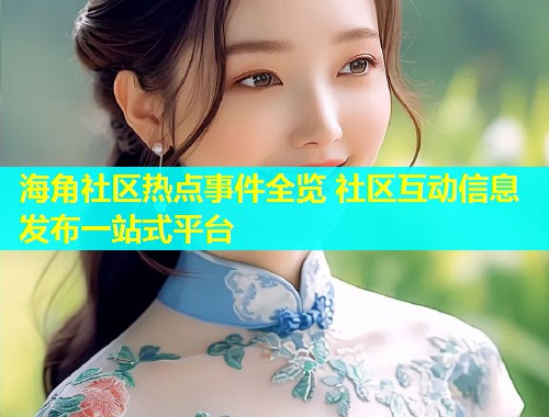 海角社区热点事件全览 社区互动信息发布一站式平台