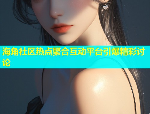 海角社区热点聚合互动平台引爆精彩讨论