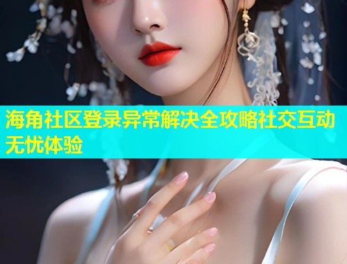 海角社区登录异常解决全攻略社交互动无忧体验