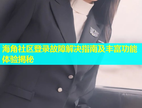 海角社区登录故障解决指南及丰富功能体验揭秘