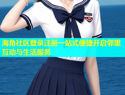 海角社区登录注册一站式便捷开启邻里互动与生活服务