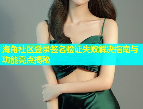 海角社区登录签名验证失败解决指南与功能亮点揭秘