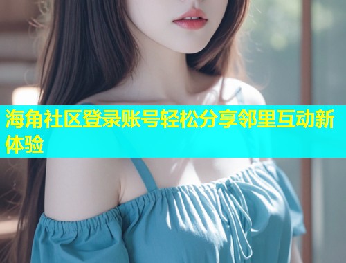 海角社区登录账号轻松分享邻里互动新体验