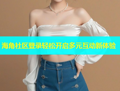海角社区登录轻松开启多元互动新体验