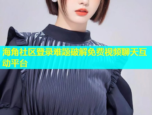 海角社区登录难题破解免费视频聊天互动平台