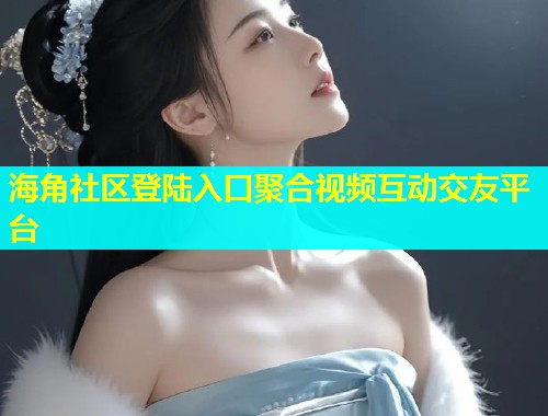 海角社区登陆入口聚合视频互动交友平台