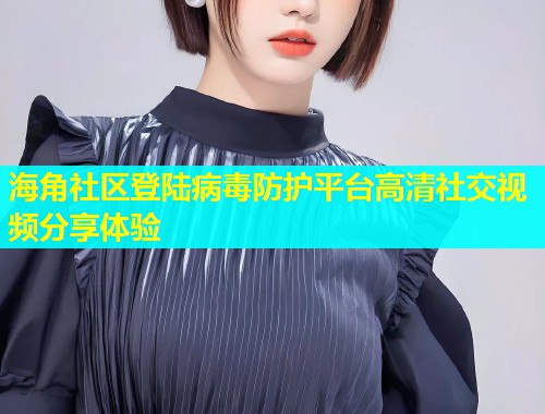 海角社区登陆病毒防护平台高清社交视频分享体验