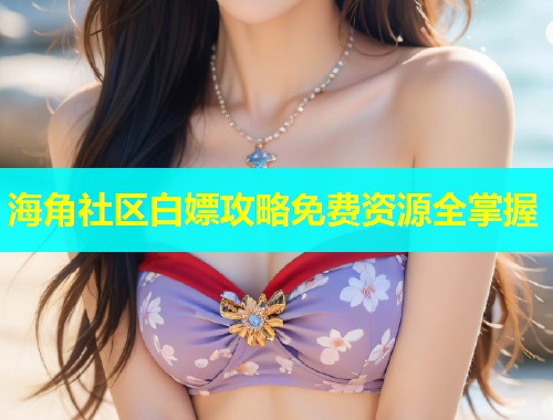 海角社区白嫖攻略免费资源全掌握