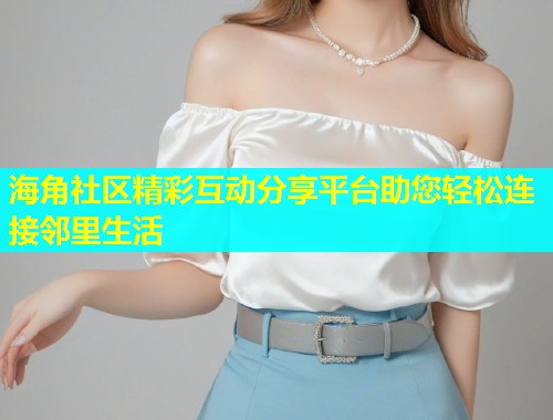 海角社区精彩互动分享平台助您轻松连接邻里生活