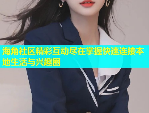 海角社区精彩互动尽在掌握快速连接本地生活与兴趣圈