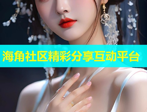 海角社区精彩分享互动平台