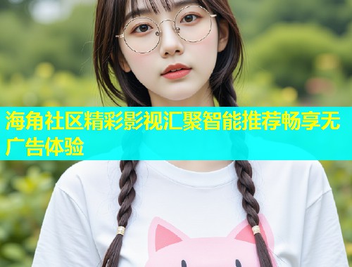 海角社区精彩影视汇聚智能推荐畅享无广告体验