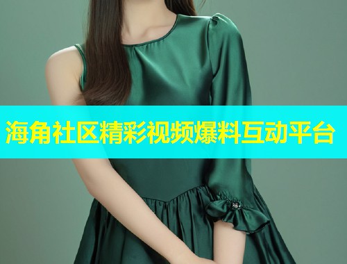 海角社区精彩视频爆料互动平台