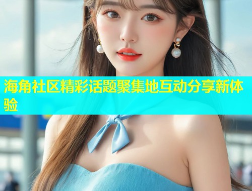 海角社区精彩话题聚集地互动分享新体验  第1张