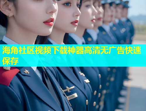 海角社区视频下载神器高清无广告快速保存