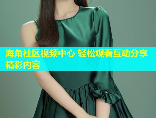 海角社区视频中心 轻松观看互动分享精彩内容