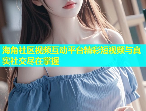 海角社区视频互动平台精彩短视频与真实社交尽在掌握