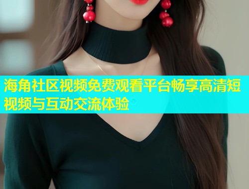 海角社区视频免费观看平台畅享高清短视频与互动交流体验